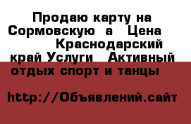 Продаю карту на Сормовскую 2а › Цена ­ 4 900 - Краснодарский край Услуги » Активный отдых,спорт и танцы   